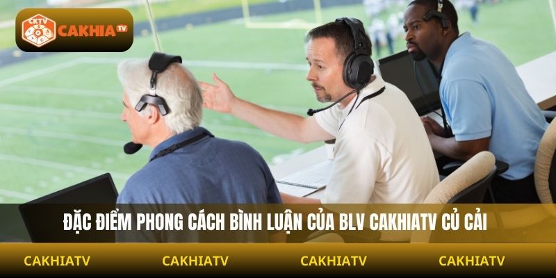 Đặc điểm phong cách bình luận của BLV Cakhiatv Củ Cải