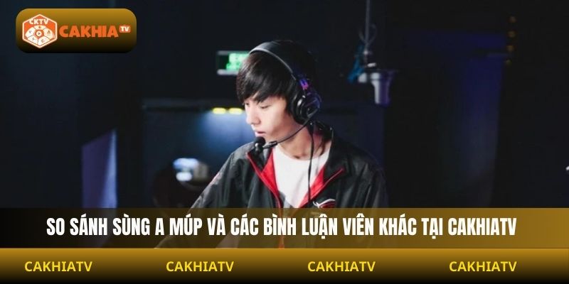 So sánh Sùng A Múp và các bình luận viên khác tại Cakhiatv