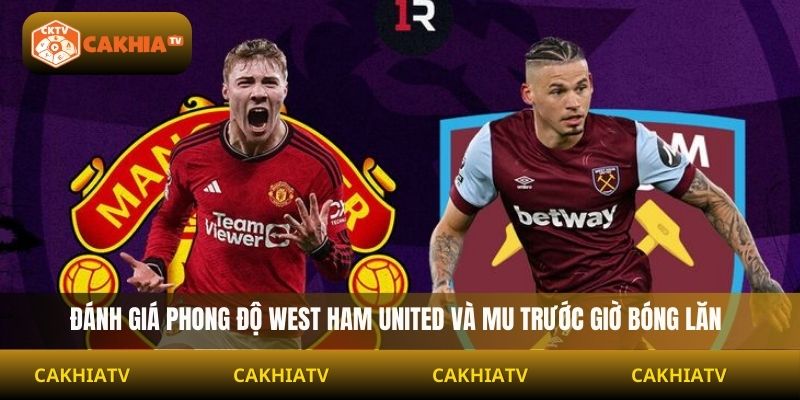 Đánh giá phong độ West Ham United và MU trước giờ bóng lăn